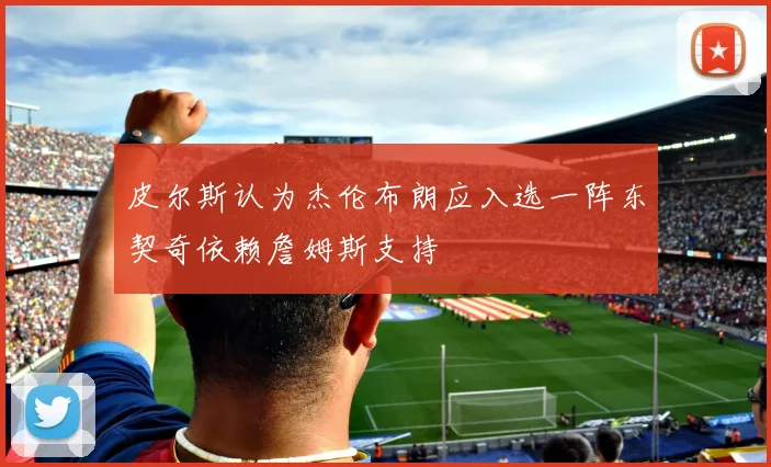 皮尔斯认为杰伦布朗应入选一阵东契奇依赖詹姆斯支持