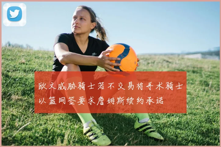 欧文威胁骑士若不交易将手术骑士以篮网签要求詹姆斯续约承诺