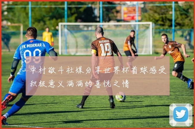 中村敬斗社媒分享世界杯首球感受积极意义满满的喜悦之情