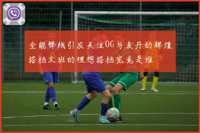 全能锋线引发关注OG与麦丹的辉煌搭档文班的理想搭档究竟是谁