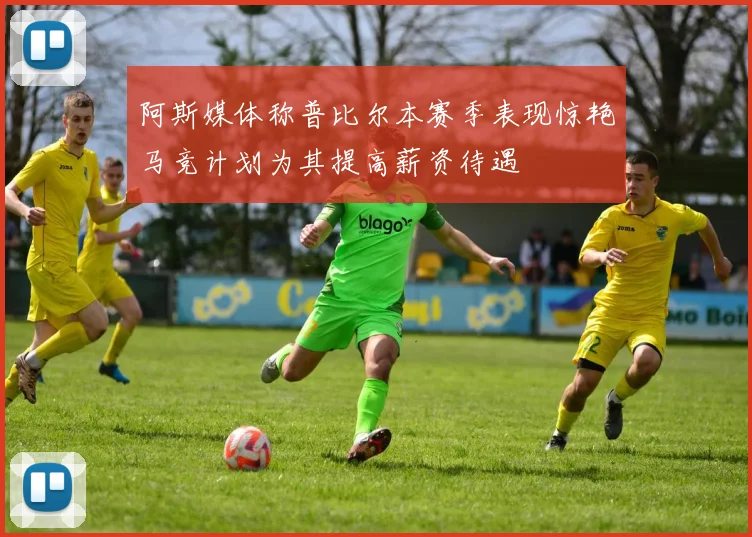 阿斯媒体称普比尔本赛季表现惊艳马竞计划为其提高薪资待遇