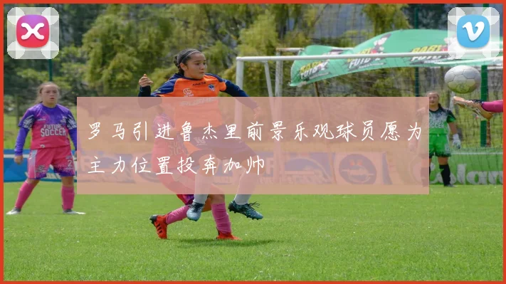 罗马引进鲁杰里前景乐观球员愿为主力位置投奔加帅