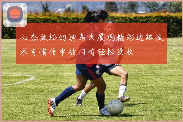 心态放松的迪乌夫展现精彩边路技术可惜传中被门将轻松没收