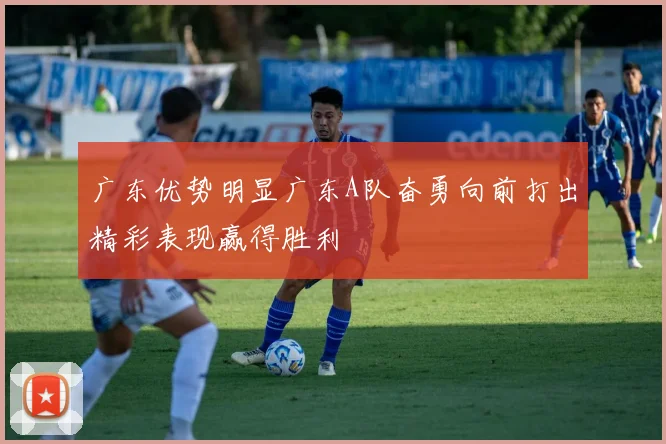 广东优势明显广东A队奋勇向前打出精彩表现赢得胜利