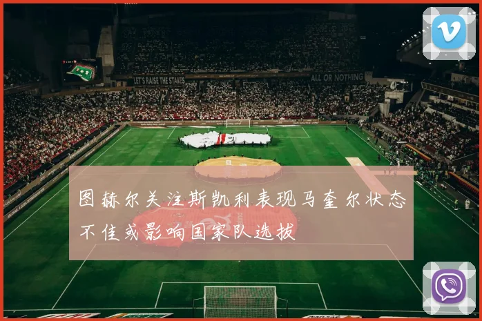 图赫尔关注斯凯利表现马奎尔状态不佳或影响国家队选拔