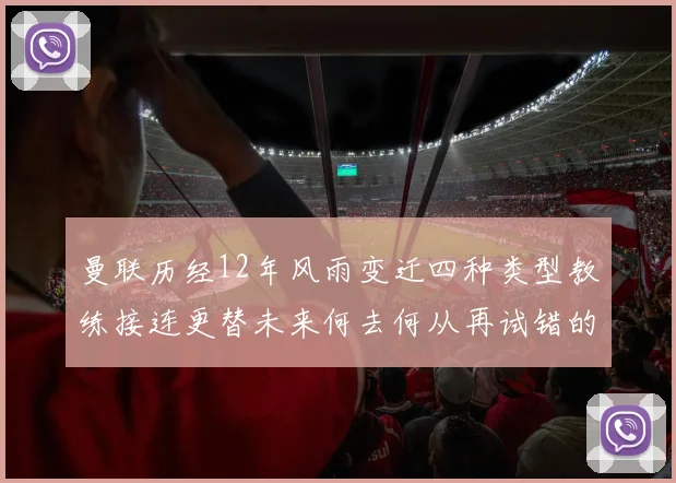 曼联历经12年风雨变迁四种类型教练接连更替未来何去何从再试错的空间有多少