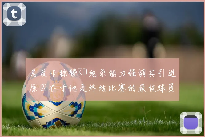 乌度卡称赞KD绝杀能力强调其引进原因在于他是终结比赛的最佳球员