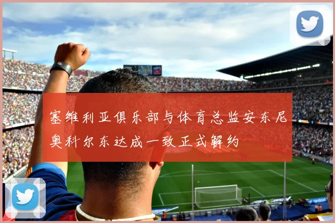 塞维利亚俱乐部与体育总监安东尼奥科尔东达成一致正式解约