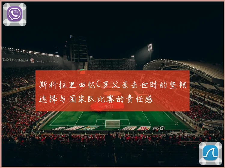 斯科拉里回忆C罗父亲去世时的坚韧选择与国家队比赛的责任感