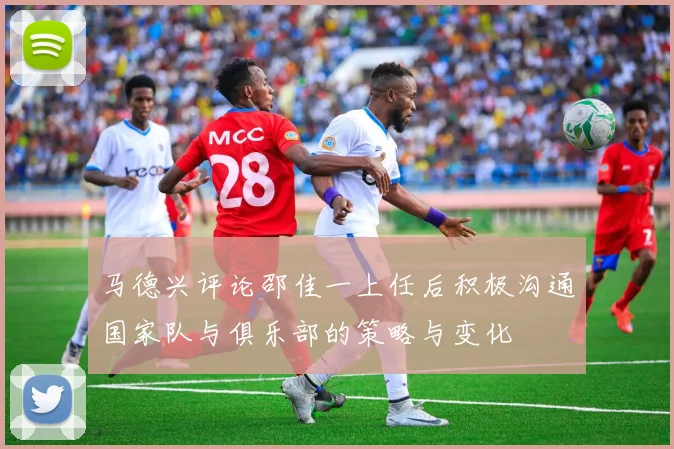 马德兴评论邵佳一上任后积极沟通国家队与俱乐部的策略与变化