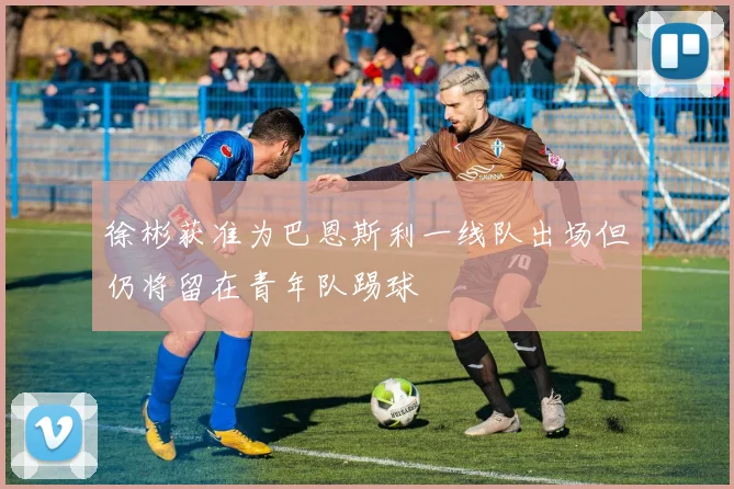 徐彬获准为巴恩斯利一线队出场但仍将留在青年队踢球