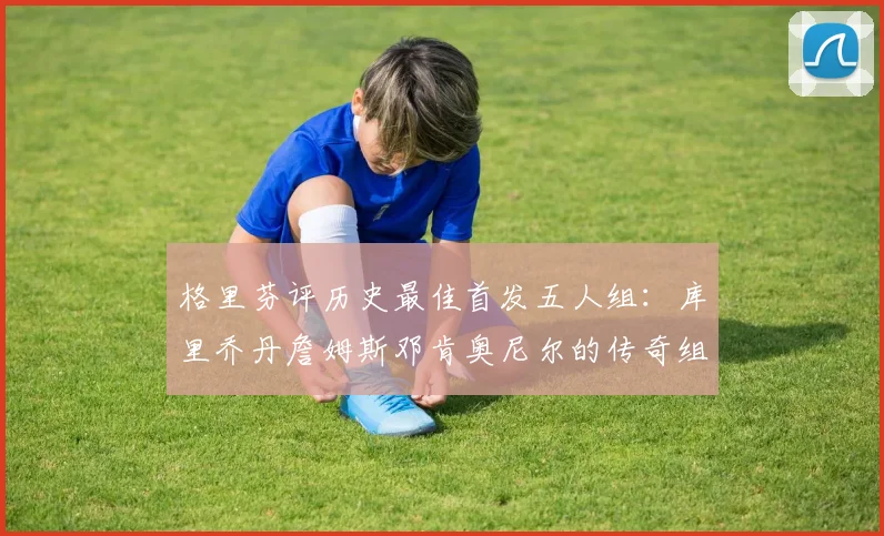 格里芬评历史最佳首发五人组：库里乔丹詹姆斯邓肯奥尼尔的传奇组合
