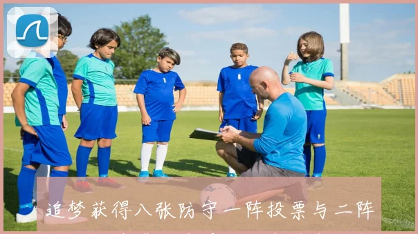 追梦获得八张防守一阵投票与二阵投票却遗憾落选最佳防守阵容分析