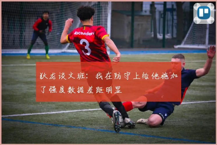 狄龙谈文班：我在防守上给他施加了强度数据差距明显