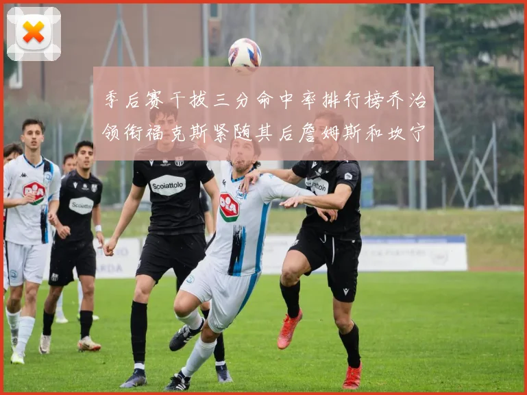 季后赛干拔三分命中率排行榜乔治领衔福克斯紧随其后詹姆斯和坎宁安表现不俗