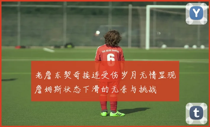 老詹东契奇接连受伤岁月无情显现詹姆斯状态下滑的无奈与挑战
