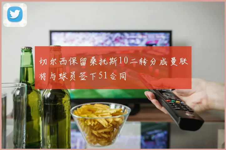 切尔西保留桑托斯10二转分成曼联将与球员签下51合同