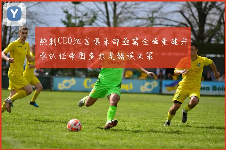 热刺CEO坦言俱乐部亟需全面重建并承认任命图多尔是错误决策