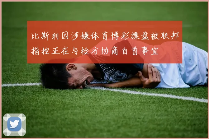 比斯利因涉嫌体育博彩操盘被联邦指控正在与检方协商自首事宜